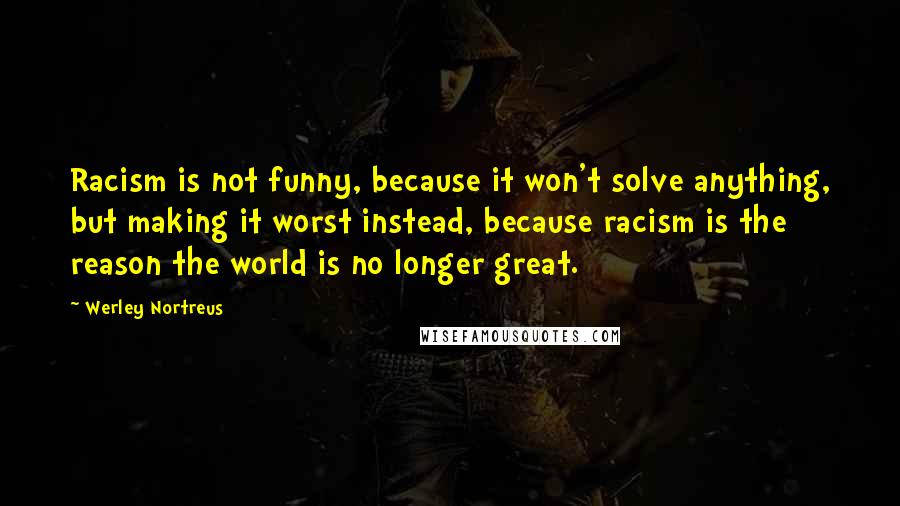 Werley Nortreus quotes: Racism is not funny, because it won't solve anything, but making it worst instead, because racism is the reason the world is no longer great.