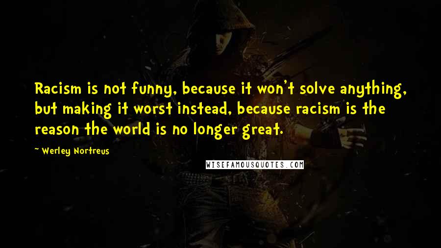 Werley Nortreus quotes: Racism is not funny, because it won't solve anything, but making it worst instead, because racism is the reason the world is no longer great. Werley Nortreus quotes: Racism is not funny, because it won't solve anything, but making it worst instead, because racism is the reason the world is no longer great.