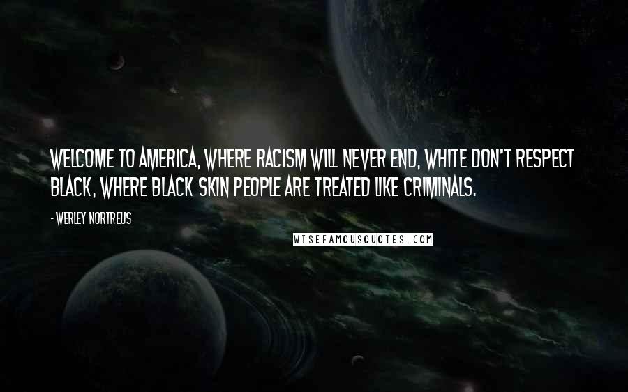 Werley Nortreus quotes: Welcome to America, where racism will never end, white don't respect black, where black skin people are treated like criminals. Werley Nortreus quotes: Welcome to America, where racism will never end, white don't respect black, where black skin people are treated like criminals.