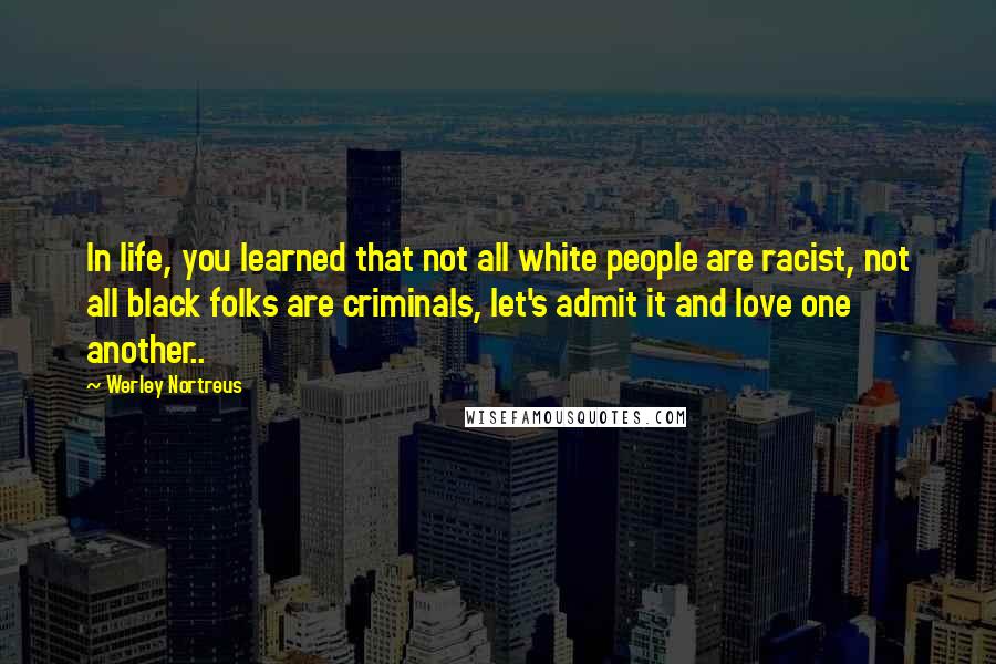 Werley Nortreus quotes: In life, you learned that not all white people are racist, not all black folks are criminals, let's admit it and love one another..