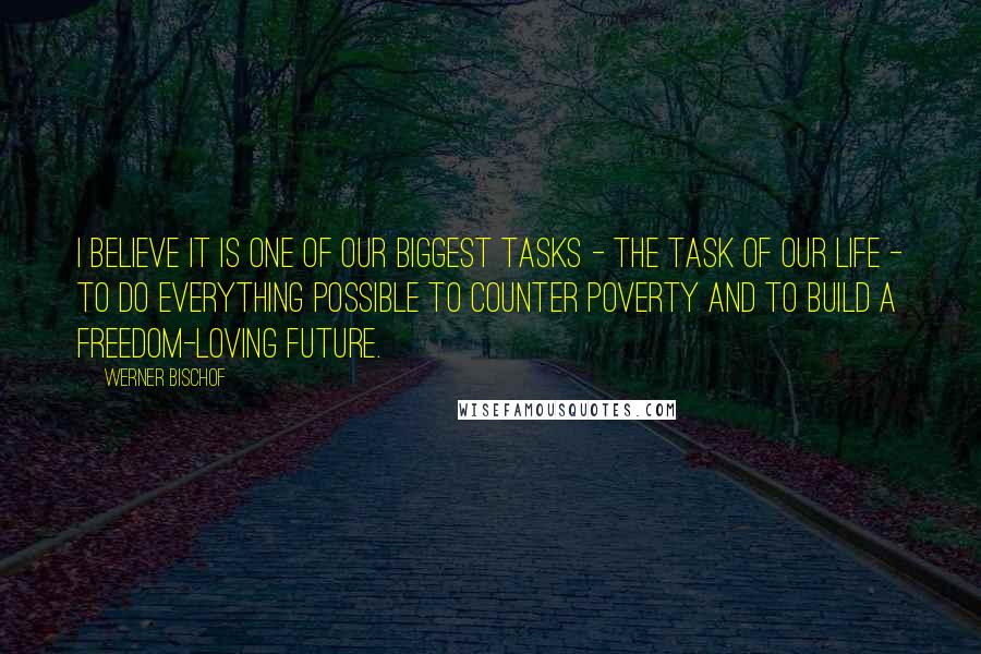 Werner Bischof quotes: I believe it is one of our biggest tasks - the task of our life - to do everything possible to counter poverty and to build a freedom-loving future. Werner Bischof quotes: I believe it is one of our biggest tasks - the task of our life - to do everything possible to counter poverty and to build a freedom-loving future.
