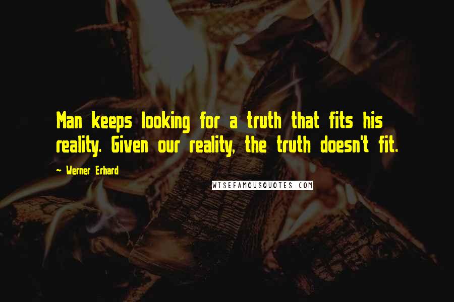 Werner Erhard quotes: Man keeps looking for a truth that fits his reality. Given our reality, the truth doesn't fit.