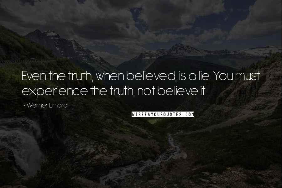 Werner Erhard quotes: Even the truth, when believed, is a lie. You must experience the truth, not believe it.
