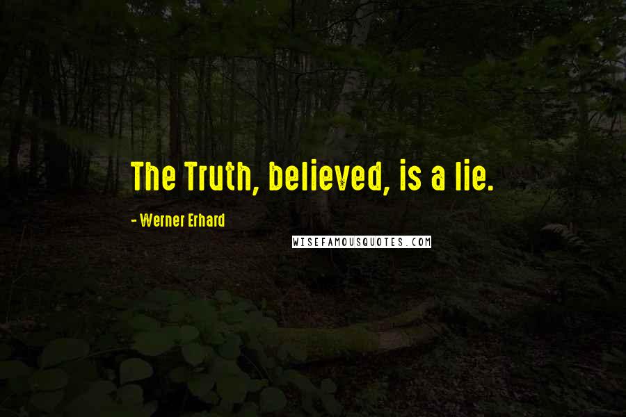 Werner Erhard quotes: The Truth, believed, is a lie.