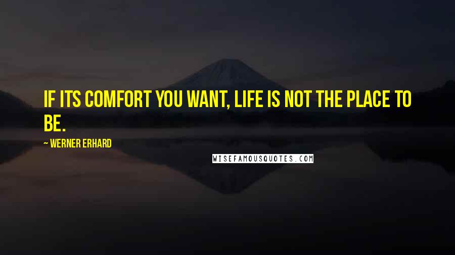 Werner Erhard quotes: If its comfort you want, life is not the place to be.