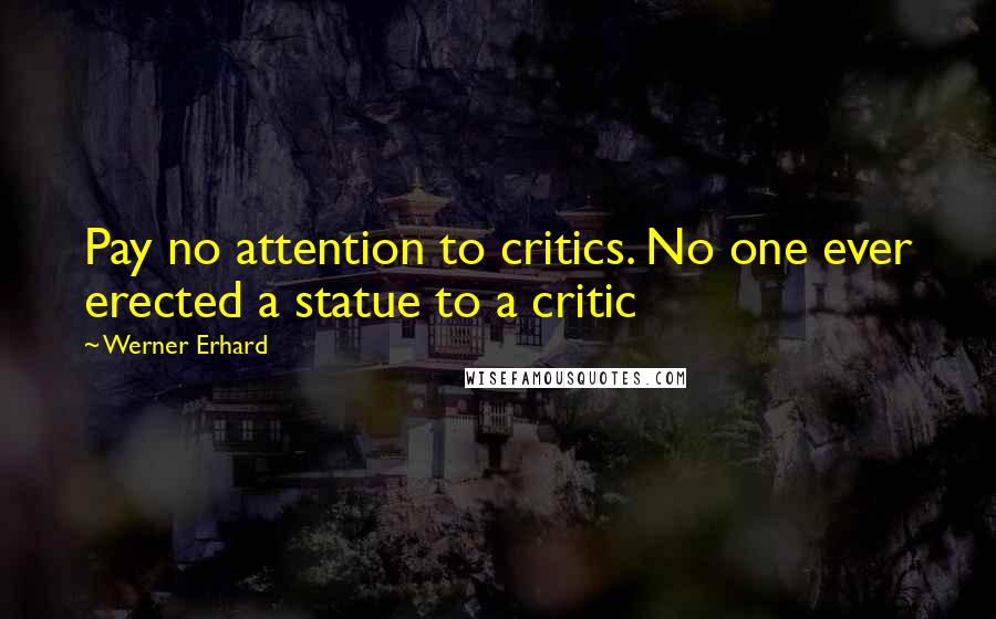 Werner Erhard quotes: Pay no attention to critics. No one ever erected a statue to a critic