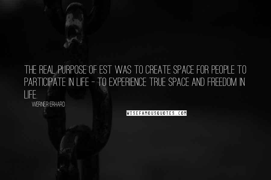 Werner Erhard quotes: The real purpose of est was to create space for people to participate in life - to experience true space and freedom in life. Werner Erhard quotes: The real purpose of est was to create space for people to participate in life - to experience true space and freedom in life.