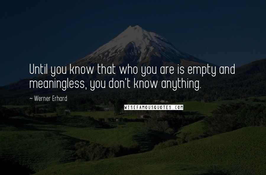 Werner Erhard quotes: Until you know that who you are is empty and meaningless, you don't know anything.