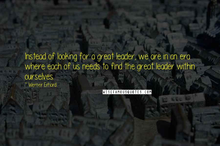 Werner Erhard quotes: Instead of looking for a great leader, we are in an era where each of us needs to find the great leader within ourselves. Werner Erhard quotes: Instead of looking for a great leader, we are in an era where each of us needs to find the great leader within ourselves.