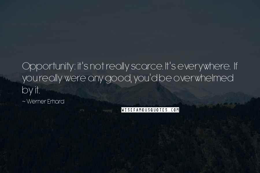 Werner Erhard quotes: Opportunity: it's not really scarce. It's everywhere. If you really were any good, you'd be overwhelmed by it. Werner Erhard quotes: Opportunity: it's not really scarce. It's everywhere. If you really were any good, you'd be overwhelmed by it.