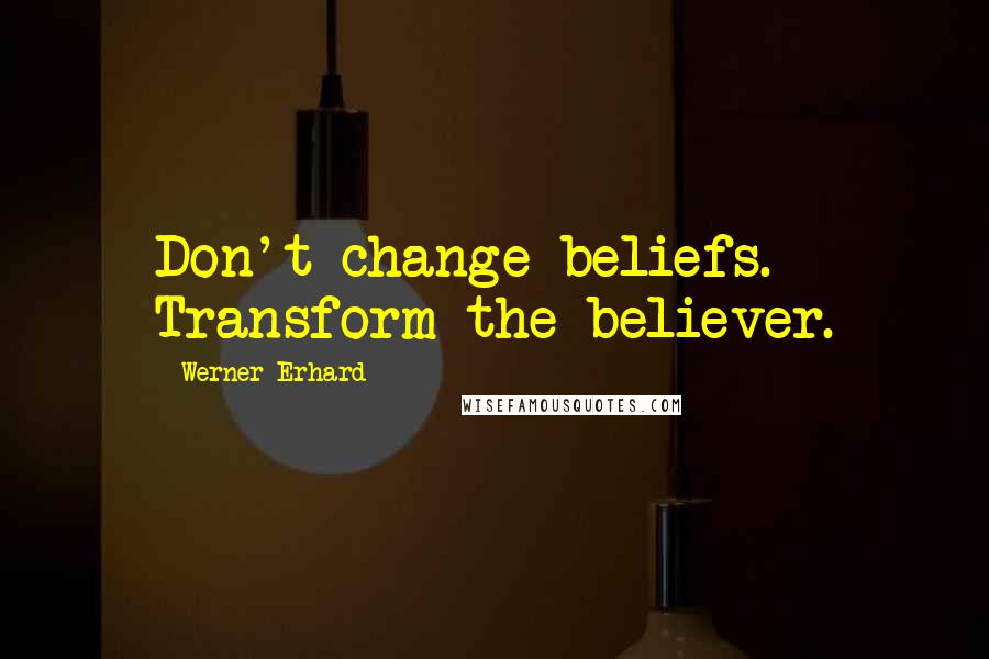 Werner Erhard quotes: Don't change beliefs. Transform the believer.