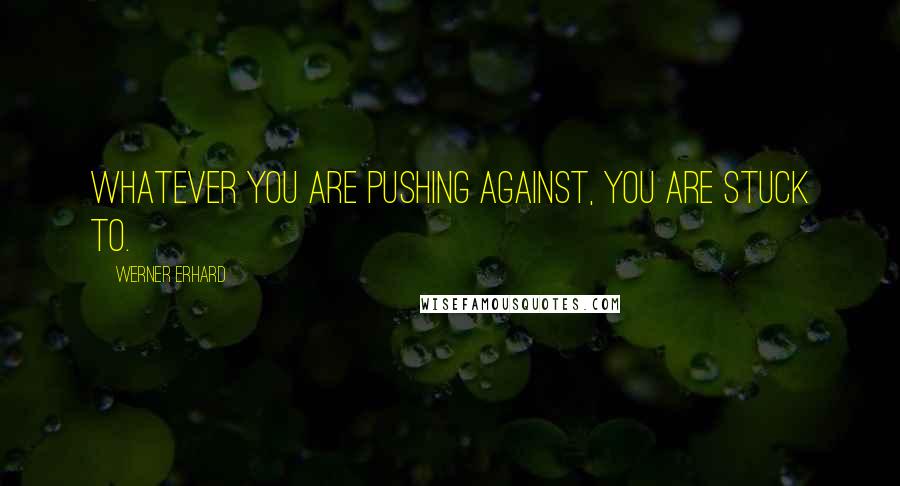 Werner Erhard quotes: Whatever you are pushing against, you are stuck to.