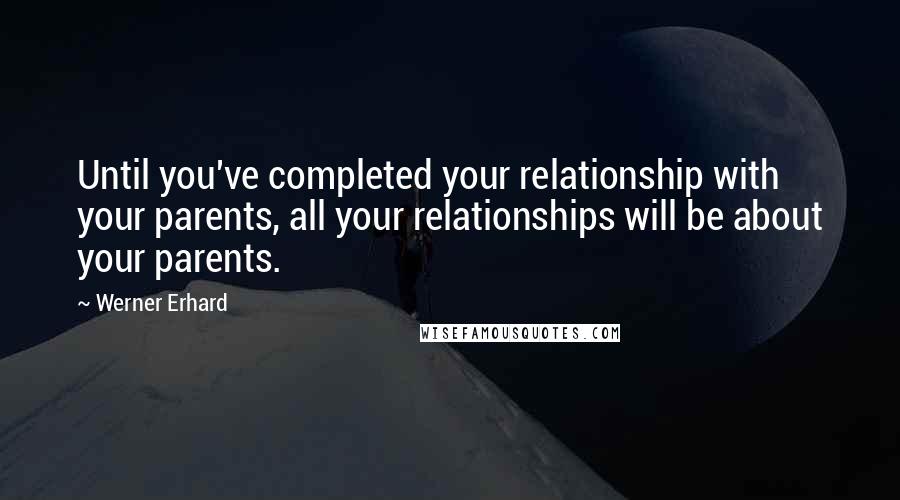 Werner Erhard quotes: Until you've completed your relationship with your parents, all your relationships will be about your parents. Werner Erhard quotes: Until you've completed your relationship with your parents, all your relationships will be about your parents.