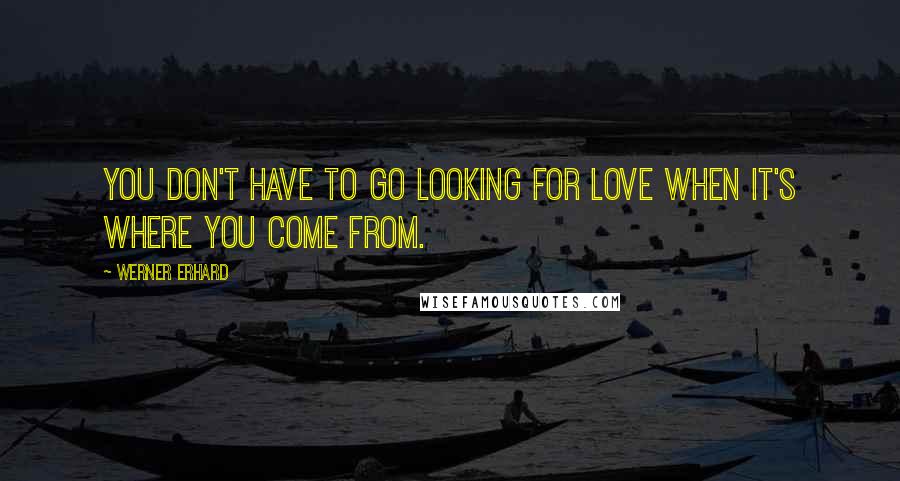 Werner Erhard quotes: You don't have to go looking for love when it's where you come from.