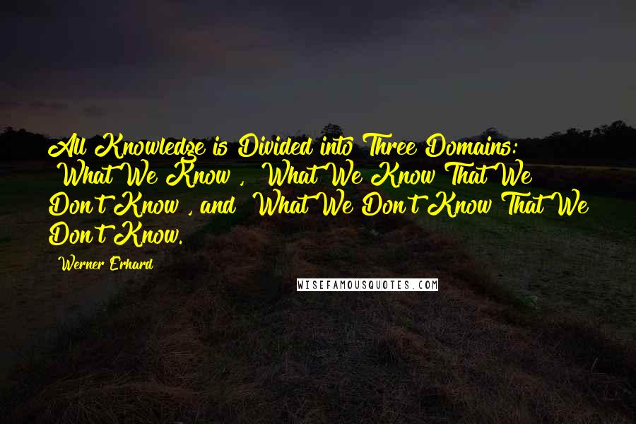 Werner Erhard quotes: All Knowledge is Divided into Three Domains: "What We Know", "What We Know That We Don't Know", and "What We Don't Know That We Don't Know."