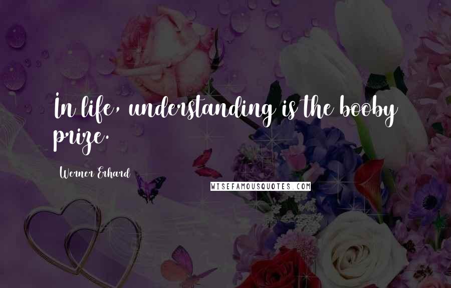 Werner Erhard quotes: In life, understanding is the booby prize.