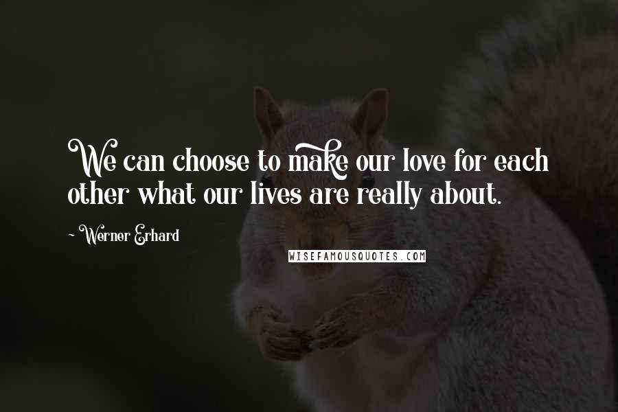 Werner Erhard quotes: We can choose to make our love for each other what our lives are really about.