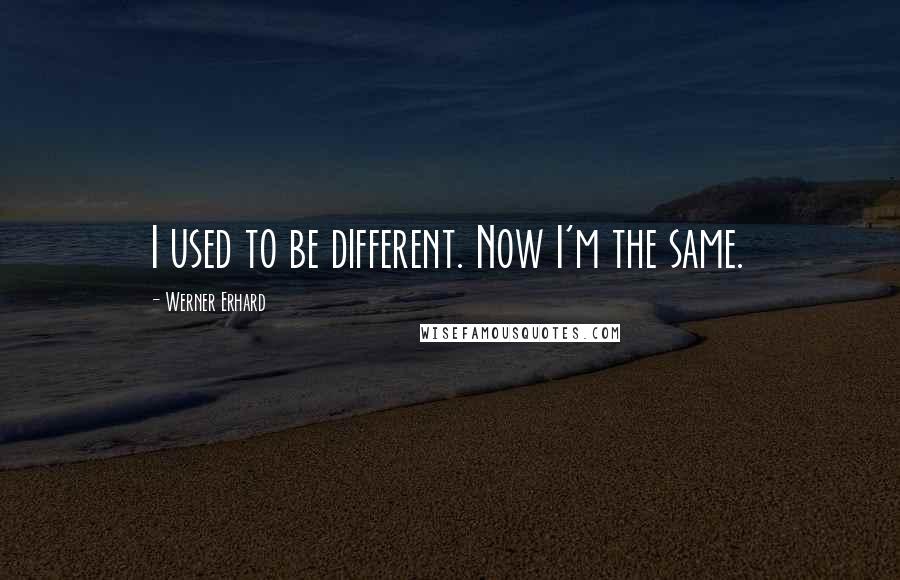 Werner Erhard quotes: I used to be different. Now I'm the same.