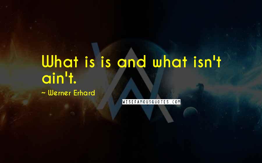 Werner Erhard quotes: What is is and what isn't ain't.