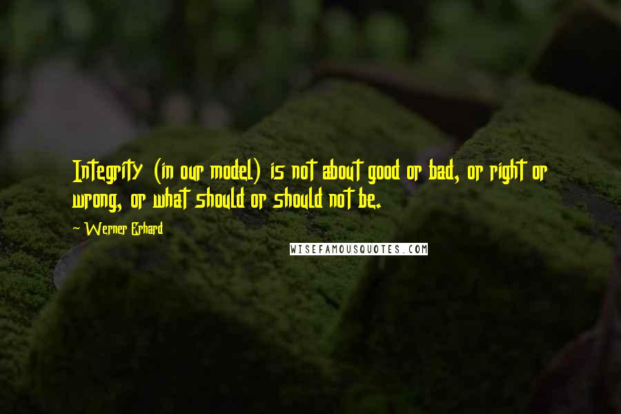 Werner Erhard quotes: Integrity (in our model) is not about good or bad, or right or wrong, or what should or should not be. Werner Erhard quotes: Integrity (in our model) is not about good or bad, or right or wrong, or what should or should not be.