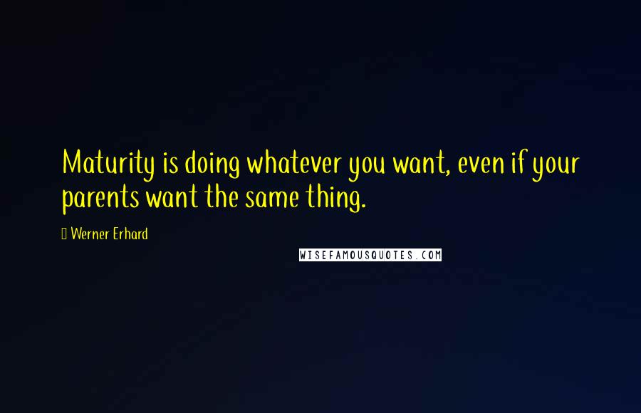 Werner Erhard quotes: Maturity is doing whatever you want, even if your parents want the same thing.