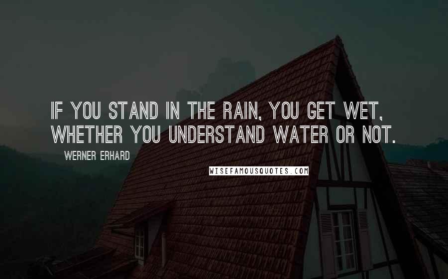 Werner Erhard quotes: If you stand in the rain, you get wet, whether you understand water or not.