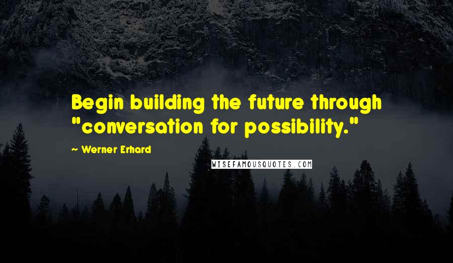 Werner Erhard quotes: Begin building the future through "conversation for possibility."
