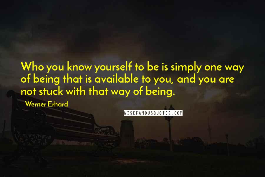 Werner Erhard quotes: Who you know yourself to be is simply one way of being that is available to you, and you are not stuck with that way of being. Werner Erhard quotes: Who you know yourself to be is simply one way of being that is available to you, and you are not stuck with that way of being.