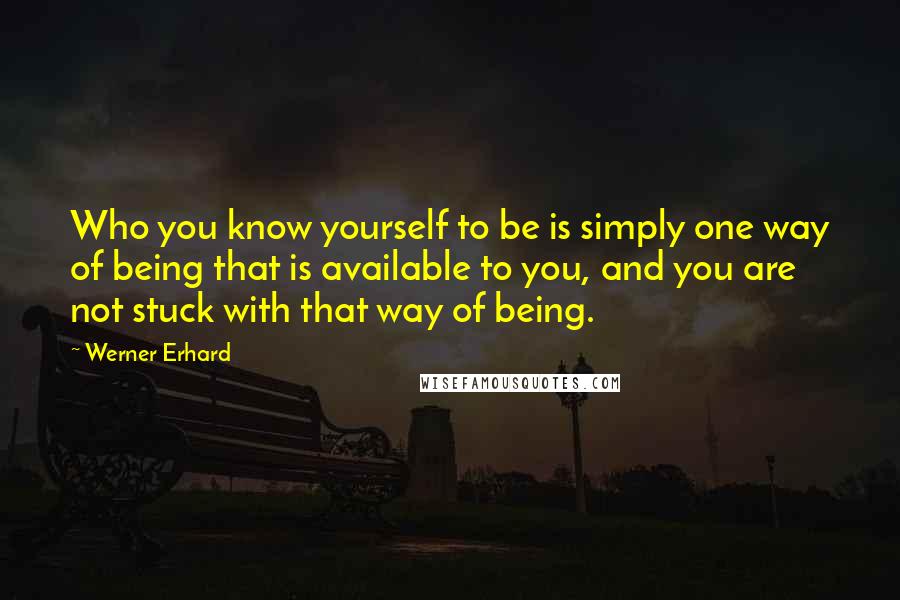 Werner Erhard quotes: Who you know yourself to be is simply one way of being that is available to you, and you are not stuck with that way of being.