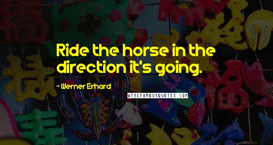 Werner Erhard quotes: Ride the horse in the direction it's going.