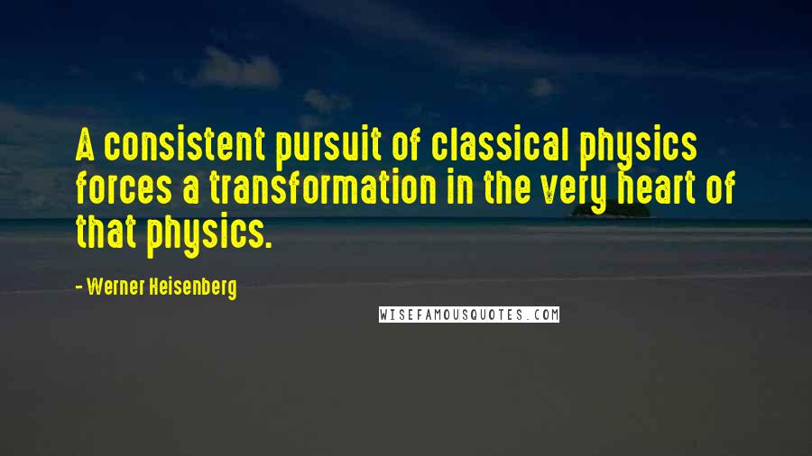 Werner Heisenberg quotes: A consistent pursuit of classical physics forces a transformation in the very heart of that physics. Werner Heisenberg quotes: A consistent pursuit of classical physics forces a transformation in the very heart of that physics.