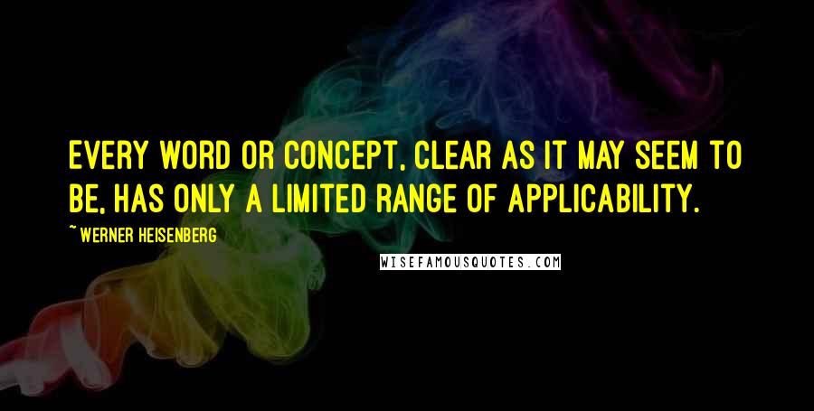Werner Heisenberg quotes: Every word or concept, clear as it may seem to be, has only a limited range of applicability. Werner Heisenberg quotes: Every word or concept, clear as it may seem to be, has only a limited range of applicability.