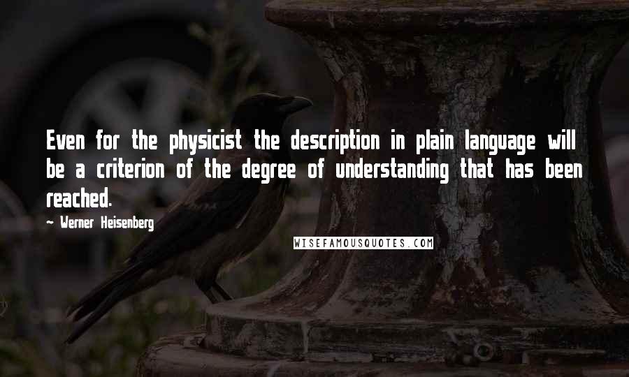 Werner Heisenberg quotes: Even for the physicist the description in plain language will be a criterion of the degree of understanding that has been reached.