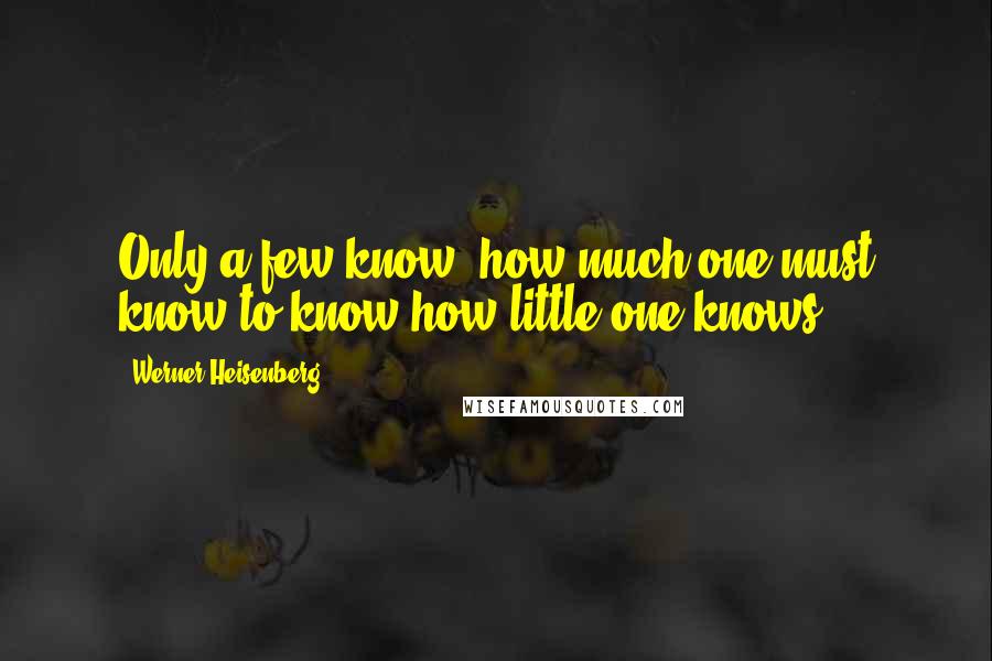 Werner Heisenberg quotes: Only a few know, how much one must know to know how little one knows. Werner Heisenberg quotes: Only a few know, how much one must know to know how little one knows.