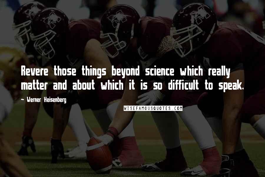 Werner Heisenberg quotes: Revere those things beyond science which really matter and about which it is so difficult to speak.