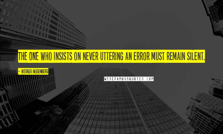 Werner Heisenberg quotes: The one who insists on never uttering an error must remain silent. Werner Heisenberg quotes: The one who insists on never uttering an error must remain silent.