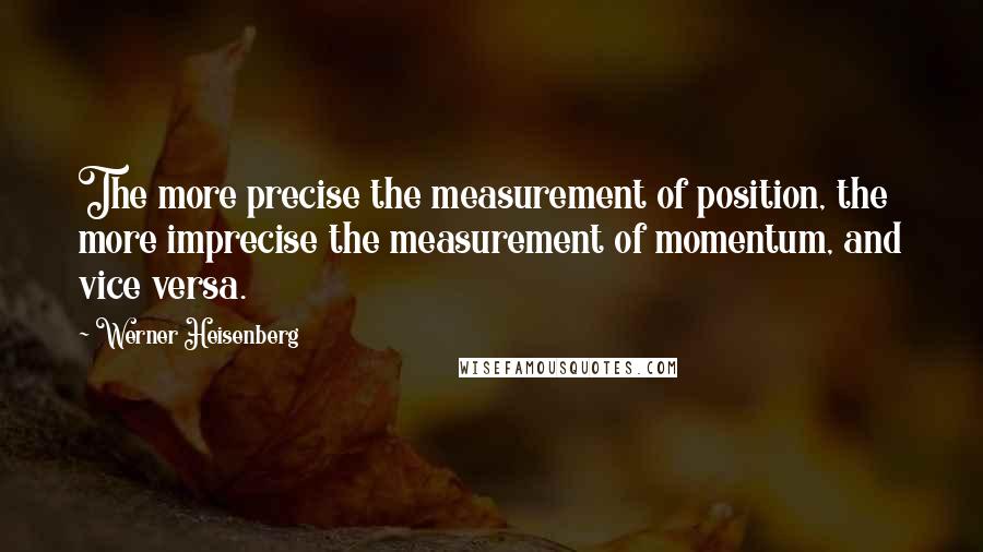 Werner Heisenberg quotes: The more precise the measurement of position, the more imprecise the measurement of momentum, and vice versa. Werner Heisenberg quotes: The more precise the measurement of position, the more imprecise the measurement of momentum, and vice versa.