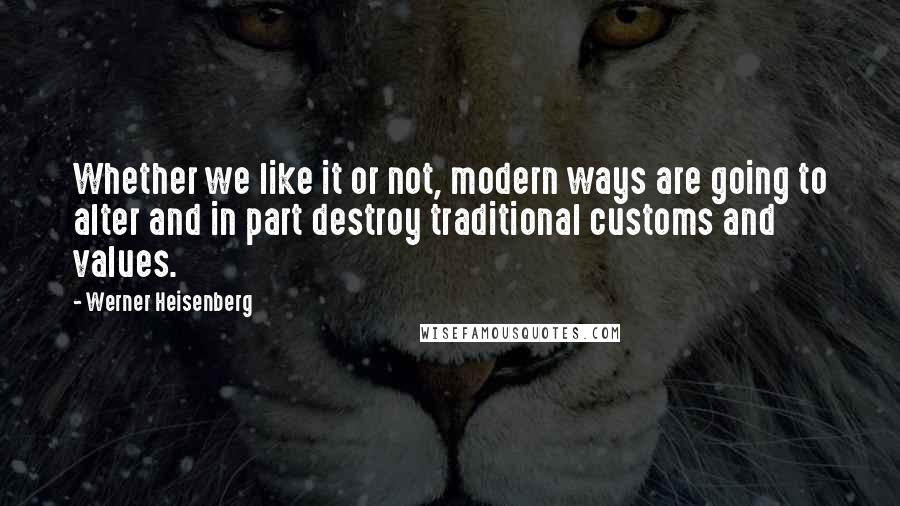 Werner Heisenberg quotes: Whether we like it or not, modern ways are going to alter and in part destroy traditional customs and values.