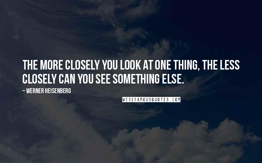 Werner Heisenberg quotes: The more closely you look at one thing, the less closely can you see something else.