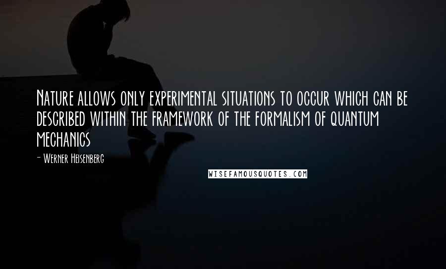 Werner Heisenberg quotes: Nature allows only experimental situations to occur which can be described within the framework of the formalism of quantum mechanics Werner Heisenberg quotes: Nature allows only experimental situations to occur which can be described within the framework of the formalism of quantum mechanics