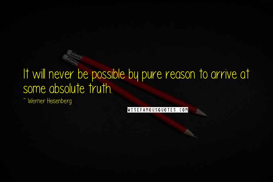 Werner Heisenberg quotes: It will never be possible by pure reason to arrive at some absolute truth. Werner Heisenberg quotes: It will never be possible by pure reason to arrive at some absolute truth.