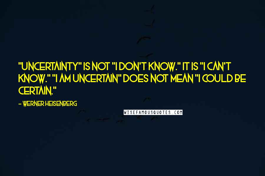 Werner Heisenberg quotes: "Uncertainty" is NOT "I don't know." It is "I can't know." "I am uncertain" does not mean "I could be certain."