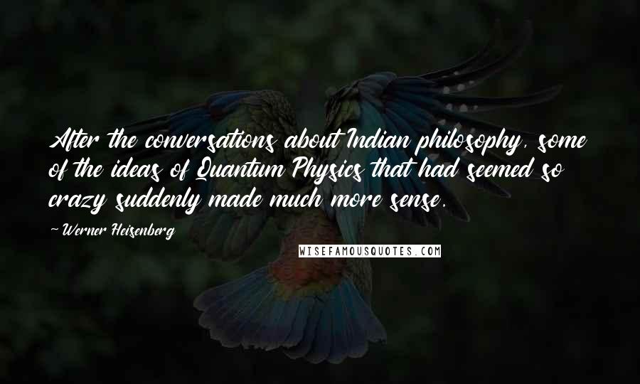 Werner Heisenberg quotes: After the conversations about Indian philosophy, some of the ideas of Quantum Physics that had seemed so crazy suddenly made much more sense.