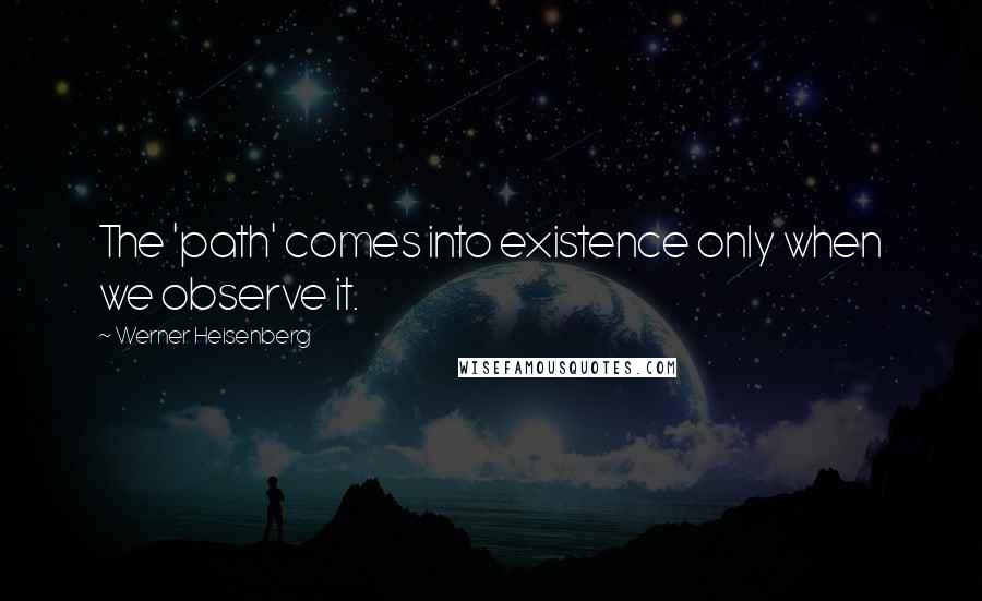 Werner Heisenberg quotes: The 'path' comes into existence only when we observe it.