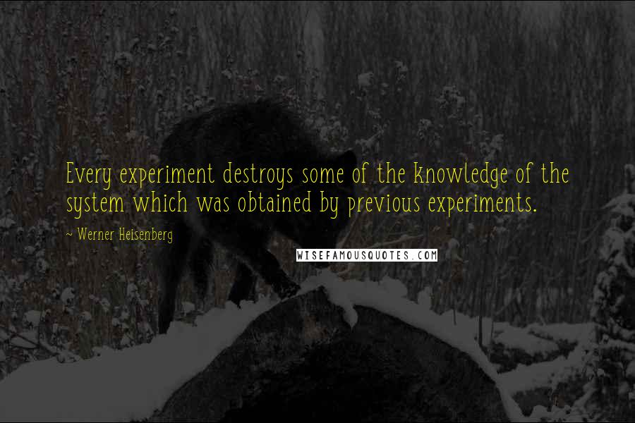 Werner Heisenberg quotes: Every experiment destroys some of the knowledge of the system which was obtained by previous experiments.