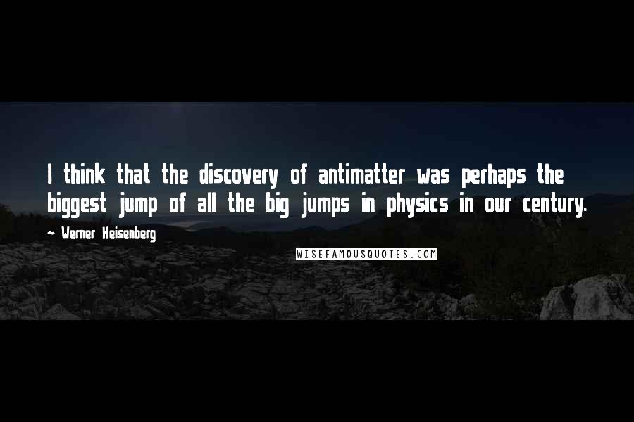 Werner Heisenberg quotes: I think that the discovery of antimatter was perhaps the biggest jump of all the big jumps in physics in our century. Werner Heisenberg quotes: I think that the discovery of antimatter was perhaps the biggest jump of all the big jumps in physics in our century.