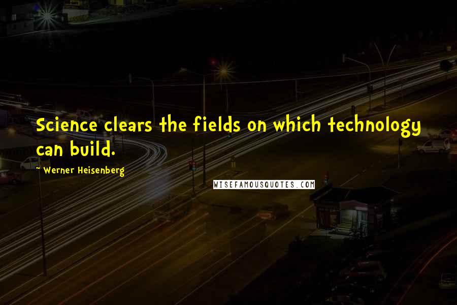 Werner Heisenberg quotes: Science clears the fields on which technology can build. Werner Heisenberg quotes: Science clears the fields on which technology can build.