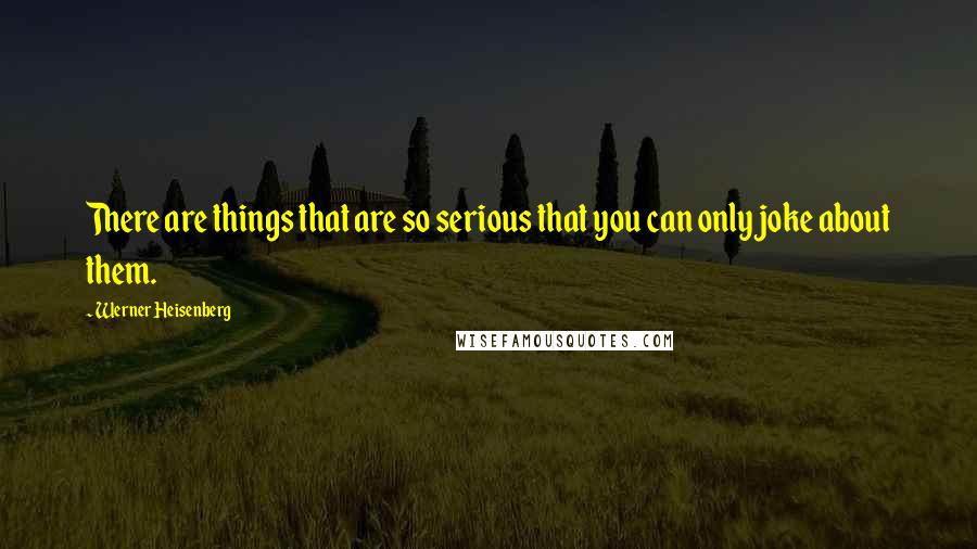 Werner Heisenberg quotes: There are things that are so serious that you can only joke about them. Werner Heisenberg quotes: There are things that are so serious that you can only joke about them.
