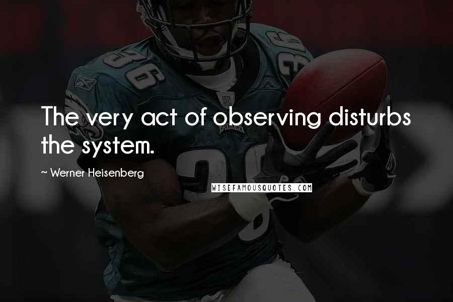 Werner Heisenberg quotes: The very act of observing disturbs the system.