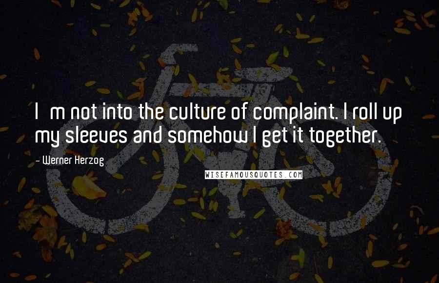Werner Herzog quotes: I'm not into the culture of complaint. I roll up my sleeves and somehow I get it together.